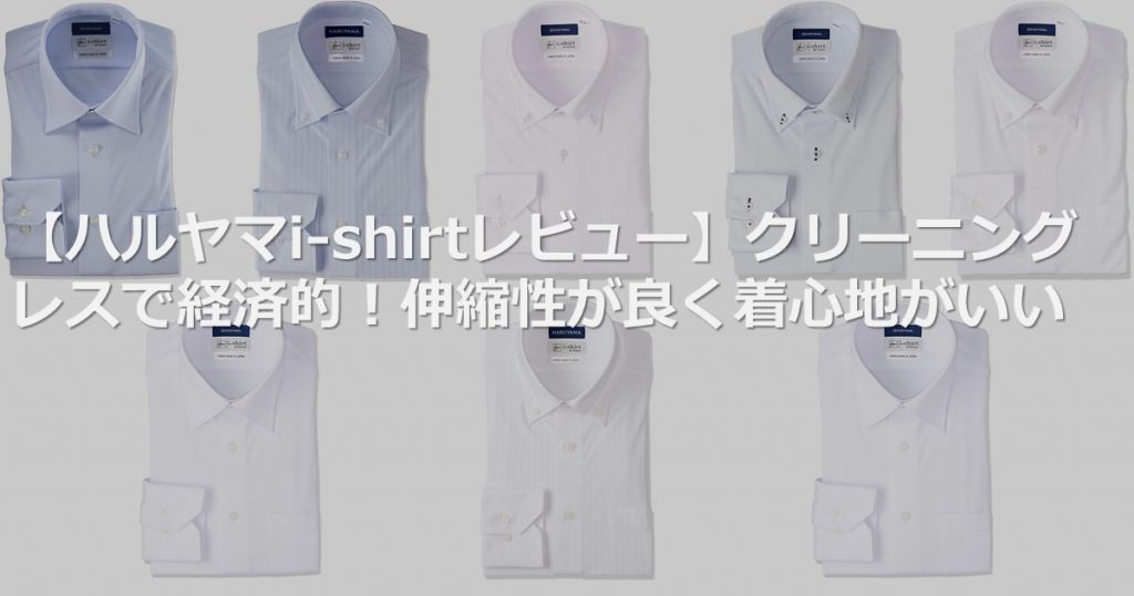 【ハルヤマi-shirtレビュー】クリーニングレスで経済的！伸縮性が良く着心地がいい
